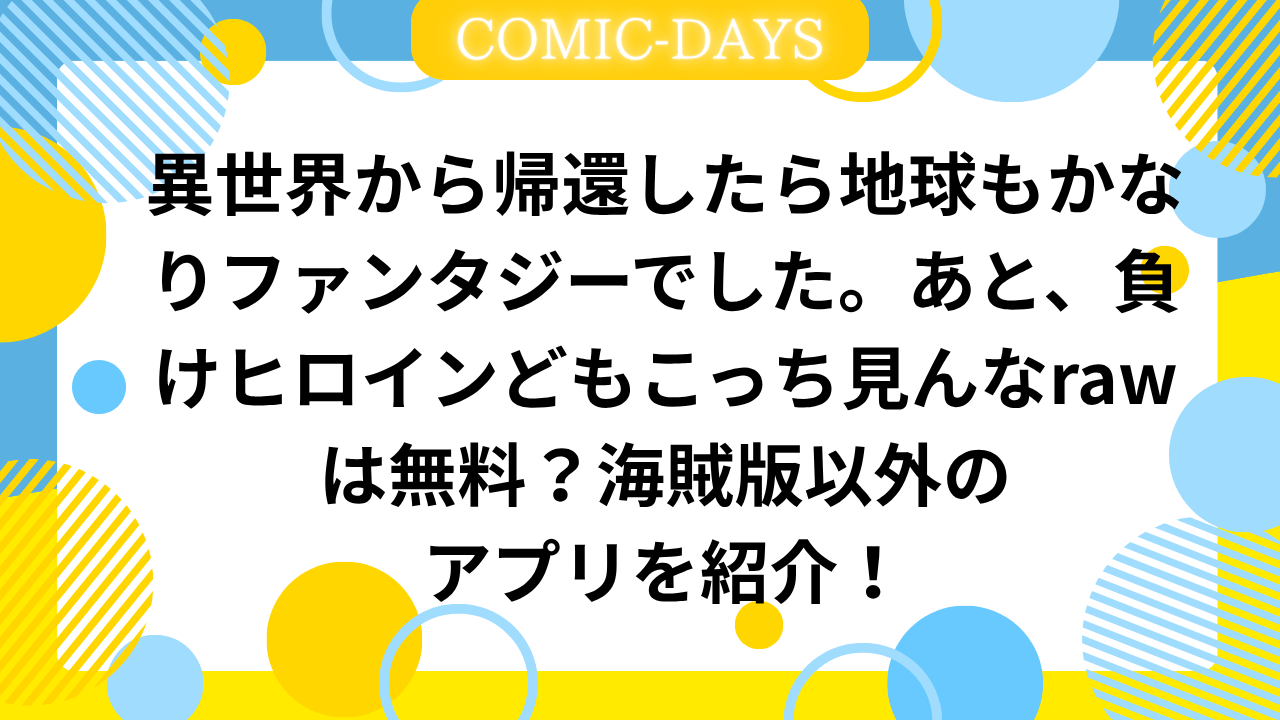 異世界から帰還したら地球もかなりファンタジーでした。あと、負けヒロインどもこっち見んなrawは無料？海賊版以外のアプリを紹介！